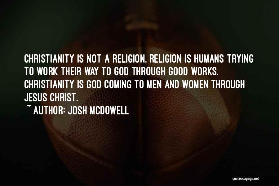 Josh McDowell Quotes: Christianity Is Not A Religion. Religion Is Humans Trying To Work Their Way To God Through Good Works. Christianity Is