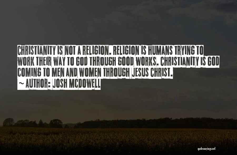 Josh McDowell Quotes: Christianity Is Not A Religion. Religion Is Humans Trying To Work Their Way To God Through Good Works. Christianity Is