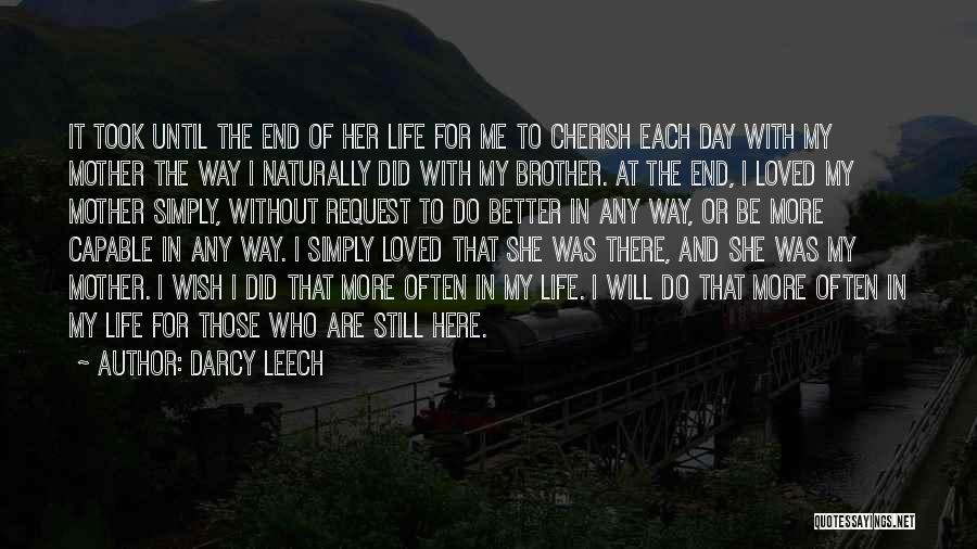 Darcy Leech Quotes: It Took Until The End Of Her Life For Me To Cherish Each Day With My Mother The Way I
