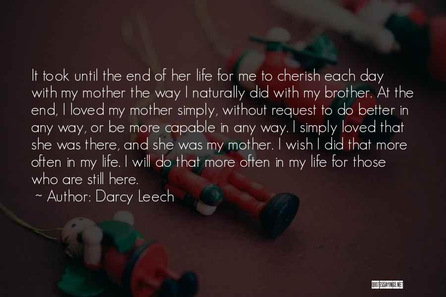 Darcy Leech Quotes: It Took Until The End Of Her Life For Me To Cherish Each Day With My Mother The Way I