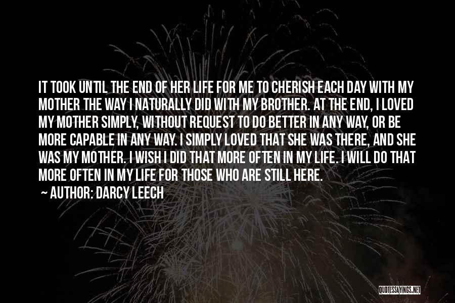 Darcy Leech Quotes: It Took Until The End Of Her Life For Me To Cherish Each Day With My Mother The Way I