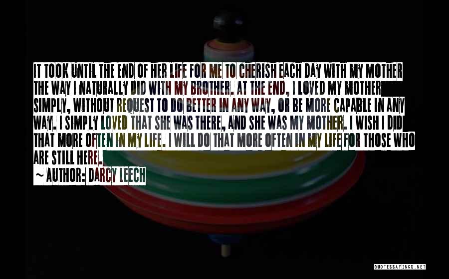 Darcy Leech Quotes: It Took Until The End Of Her Life For Me To Cherish Each Day With My Mother The Way I