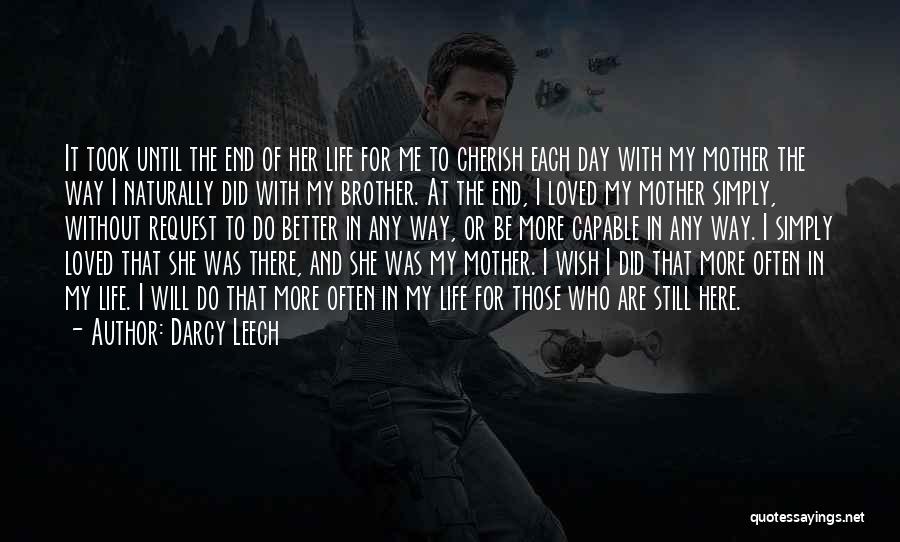 Darcy Leech Quotes: It Took Until The End Of Her Life For Me To Cherish Each Day With My Mother The Way I