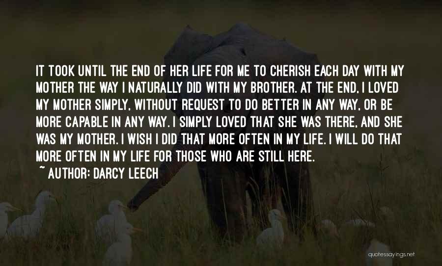 Darcy Leech Quotes: It Took Until The End Of Her Life For Me To Cherish Each Day With My Mother The Way I