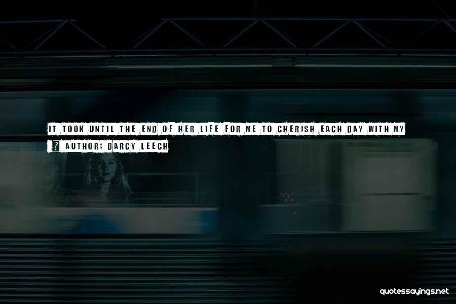 Darcy Leech Quotes: It Took Until The End Of Her Life For Me To Cherish Each Day With My Mother The Way I