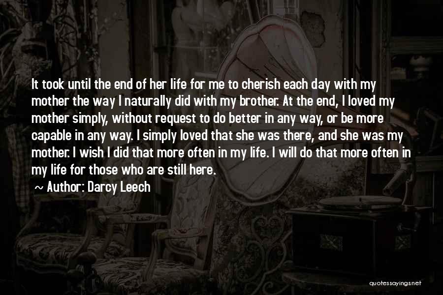Darcy Leech Quotes: It Took Until The End Of Her Life For Me To Cherish Each Day With My Mother The Way I