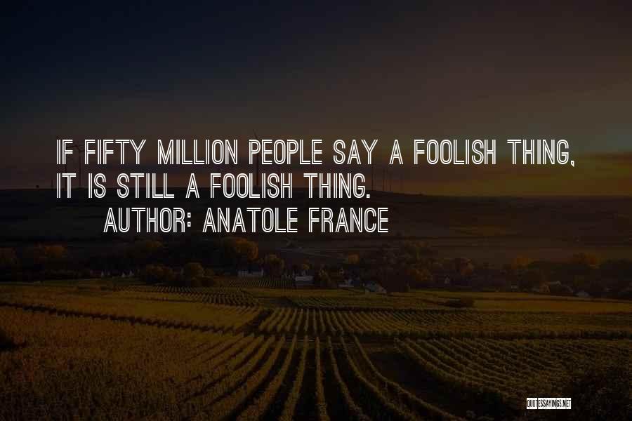 Anatole France Quotes: If Fifty Million People Say A Foolish Thing, It Is Still A Foolish Thing.