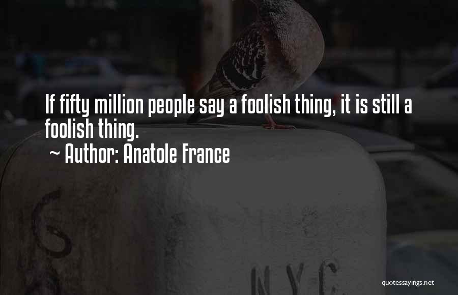 Anatole France Quotes: If Fifty Million People Say A Foolish Thing, It Is Still A Foolish Thing.
