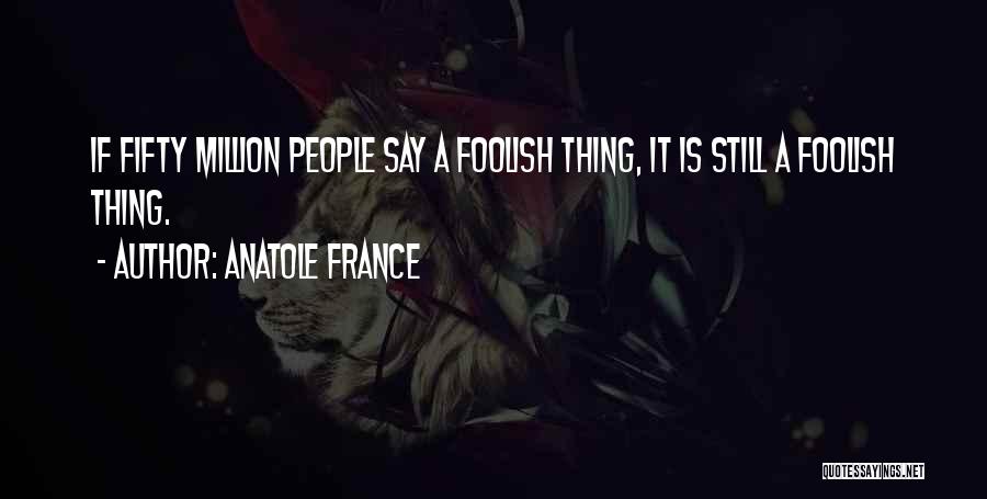 Anatole France Quotes: If Fifty Million People Say A Foolish Thing, It Is Still A Foolish Thing.