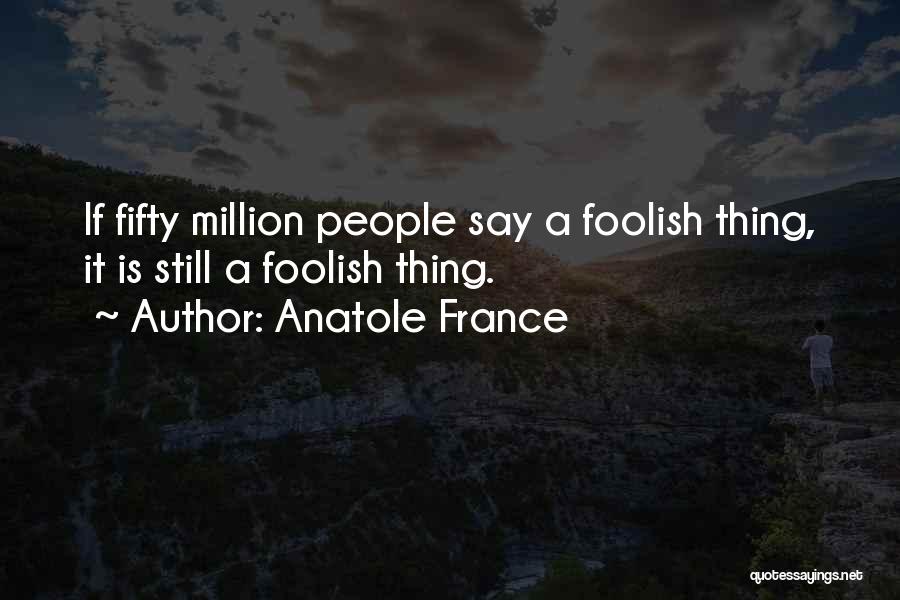 Anatole France Quotes: If Fifty Million People Say A Foolish Thing, It Is Still A Foolish Thing.