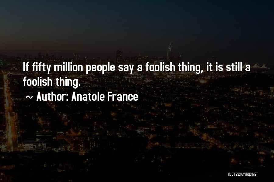 Anatole France Quotes: If Fifty Million People Say A Foolish Thing, It Is Still A Foolish Thing.