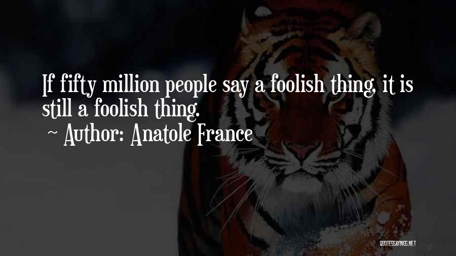 Anatole France Quotes: If Fifty Million People Say A Foolish Thing, It Is Still A Foolish Thing.