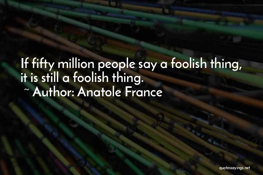 Anatole France Quotes: If Fifty Million People Say A Foolish Thing, It Is Still A Foolish Thing.