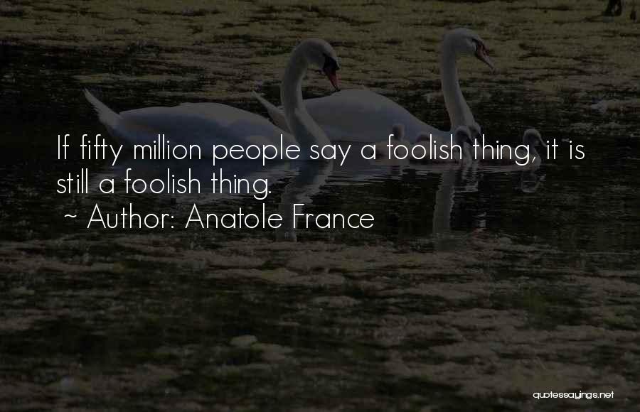 Anatole France Quotes: If Fifty Million People Say A Foolish Thing, It Is Still A Foolish Thing.