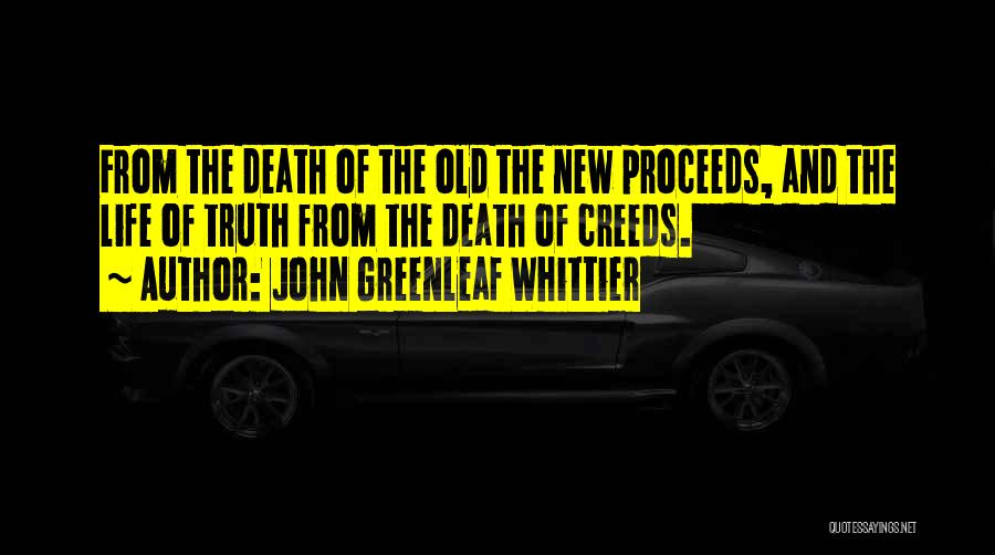 John Greenleaf Whittier Quotes: From The Death Of The Old The New Proceeds, And The Life Of Truth From The Death Of Creeds.