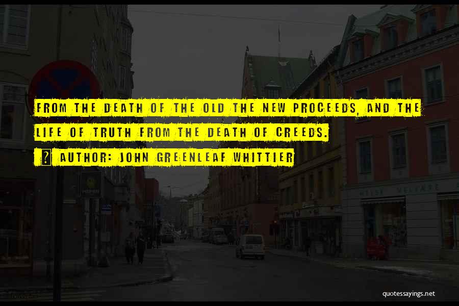 John Greenleaf Whittier Quotes: From The Death Of The Old The New Proceeds, And The Life Of Truth From The Death Of Creeds.