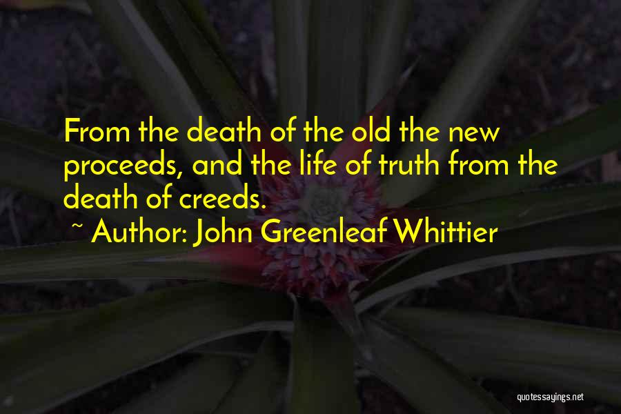 John Greenleaf Whittier Quotes: From The Death Of The Old The New Proceeds, And The Life Of Truth From The Death Of Creeds.