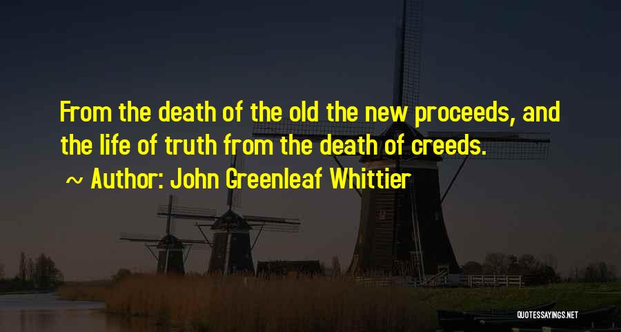 John Greenleaf Whittier Quotes: From The Death Of The Old The New Proceeds, And The Life Of Truth From The Death Of Creeds.