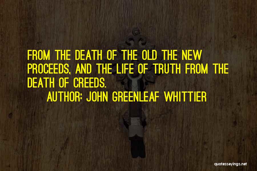 John Greenleaf Whittier Quotes: From The Death Of The Old The New Proceeds, And The Life Of Truth From The Death Of Creeds.