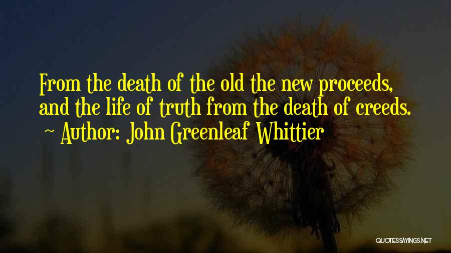 John Greenleaf Whittier Quotes: From The Death Of The Old The New Proceeds, And The Life Of Truth From The Death Of Creeds.