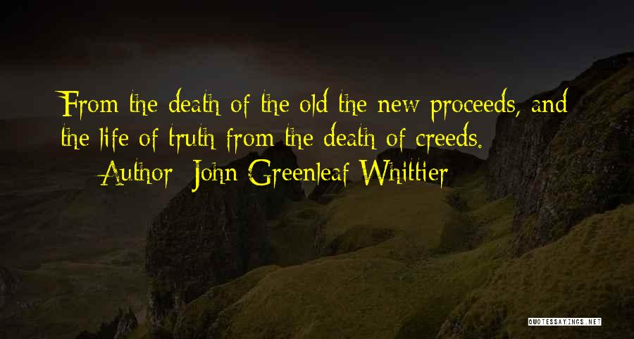 John Greenleaf Whittier Quotes: From The Death Of The Old The New Proceeds, And The Life Of Truth From The Death Of Creeds.