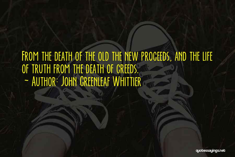 John Greenleaf Whittier Quotes: From The Death Of The Old The New Proceeds, And The Life Of Truth From The Death Of Creeds.
