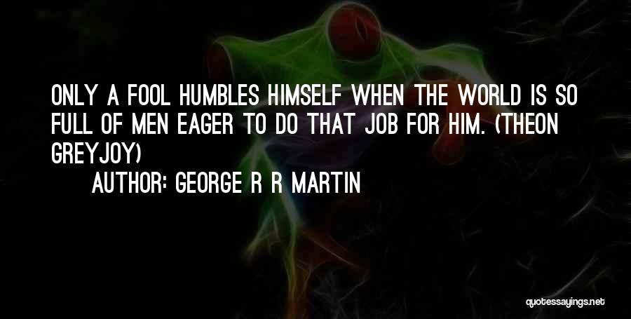 George R R Martin Quotes: Only A Fool Humbles Himself When The World Is So Full Of Men Eager To Do That Job For Him.