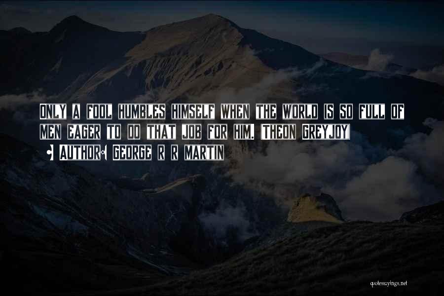George R R Martin Quotes: Only A Fool Humbles Himself When The World Is So Full Of Men Eager To Do That Job For Him.