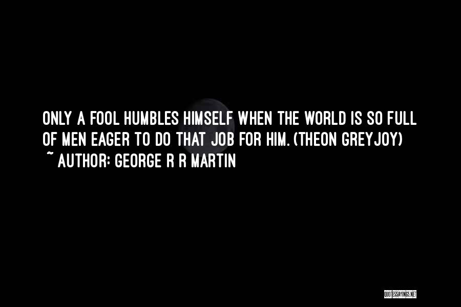 George R R Martin Quotes: Only A Fool Humbles Himself When The World Is So Full Of Men Eager To Do That Job For Him.