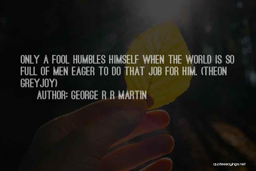 George R R Martin Quotes: Only A Fool Humbles Himself When The World Is So Full Of Men Eager To Do That Job For Him.