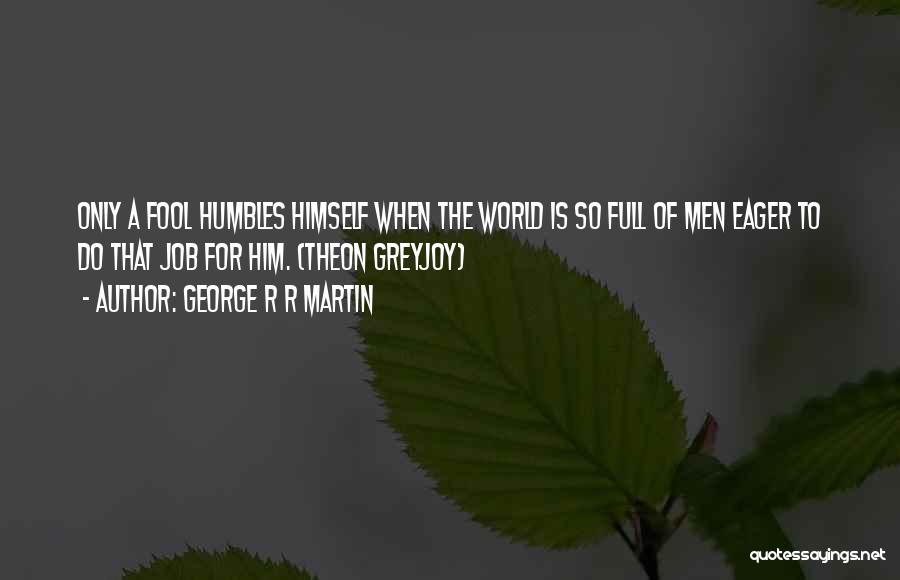 George R R Martin Quotes: Only A Fool Humbles Himself When The World Is So Full Of Men Eager To Do That Job For Him.