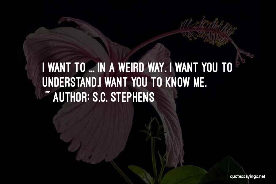 S.C. Stephens Quotes: I Want To ... In A Weird Way. I Want You To Understand.i Want You To Know Me.