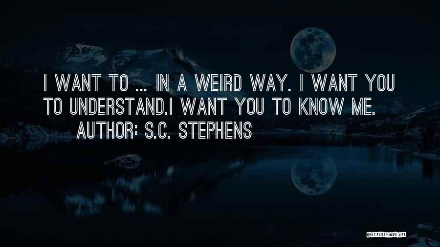 S.C. Stephens Quotes: I Want To ... In A Weird Way. I Want You To Understand.i Want You To Know Me.