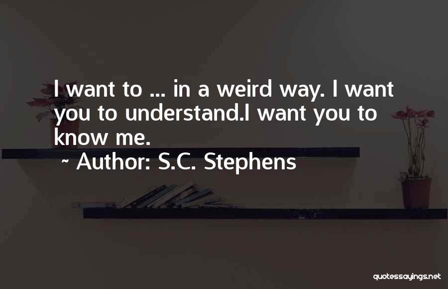 S.C. Stephens Quotes: I Want To ... In A Weird Way. I Want You To Understand.i Want You To Know Me.