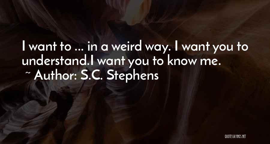 S.C. Stephens Quotes: I Want To ... In A Weird Way. I Want You To Understand.i Want You To Know Me.