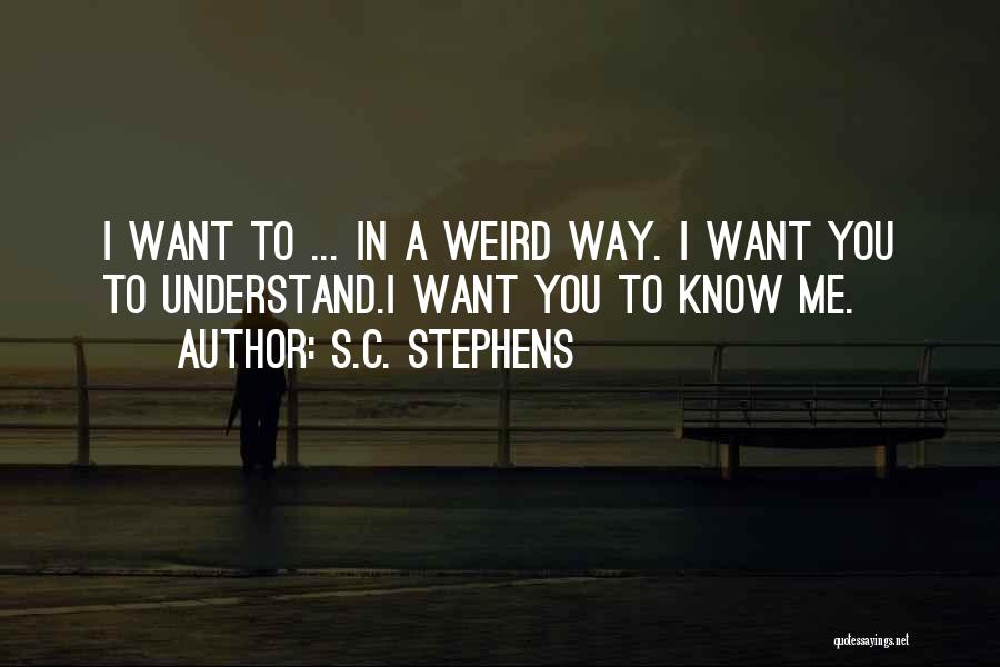 S.C. Stephens Quotes: I Want To ... In A Weird Way. I Want You To Understand.i Want You To Know Me.