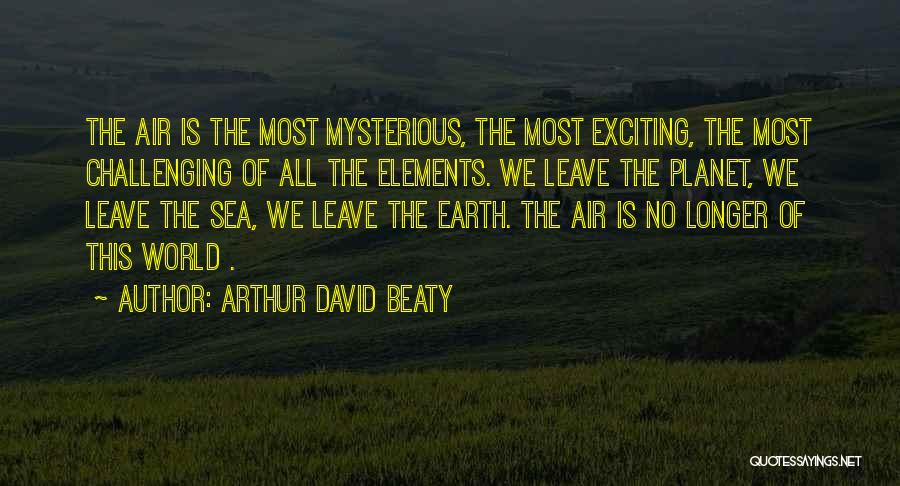 Arthur David Beaty Quotes: The Air Is The Most Mysterious, The Most Exciting, The Most Challenging Of All The Elements. We Leave The Planet,