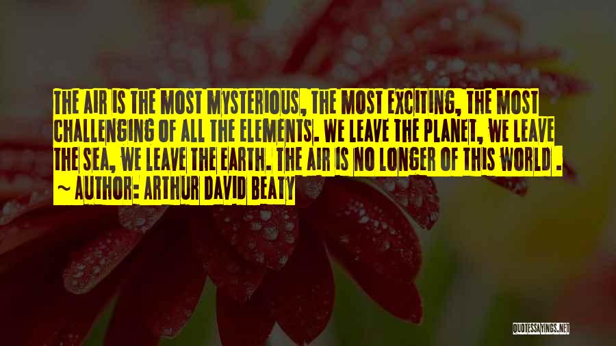 Arthur David Beaty Quotes: The Air Is The Most Mysterious, The Most Exciting, The Most Challenging Of All The Elements. We Leave The Planet,