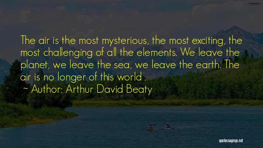 Arthur David Beaty Quotes: The Air Is The Most Mysterious, The Most Exciting, The Most Challenging Of All The Elements. We Leave The Planet,