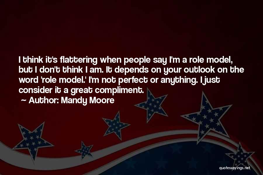 Mandy Moore Quotes: I Think It's Flattering When People Say I'm A Role Model, But I Don't Think I Am. It Depends On