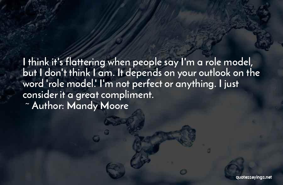 Mandy Moore Quotes: I Think It's Flattering When People Say I'm A Role Model, But I Don't Think I Am. It Depends On