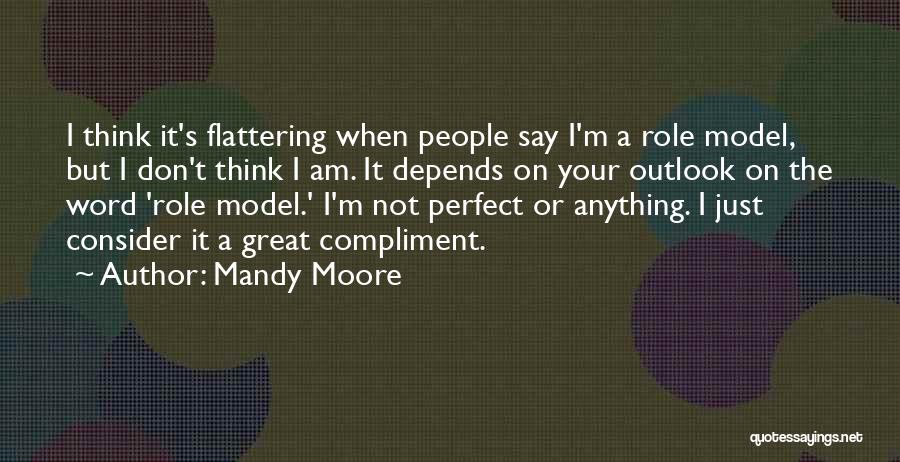 Mandy Moore Quotes: I Think It's Flattering When People Say I'm A Role Model, But I Don't Think I Am. It Depends On