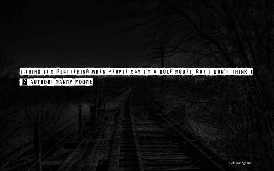 Mandy Moore Quotes: I Think It's Flattering When People Say I'm A Role Model, But I Don't Think I Am. It Depends On