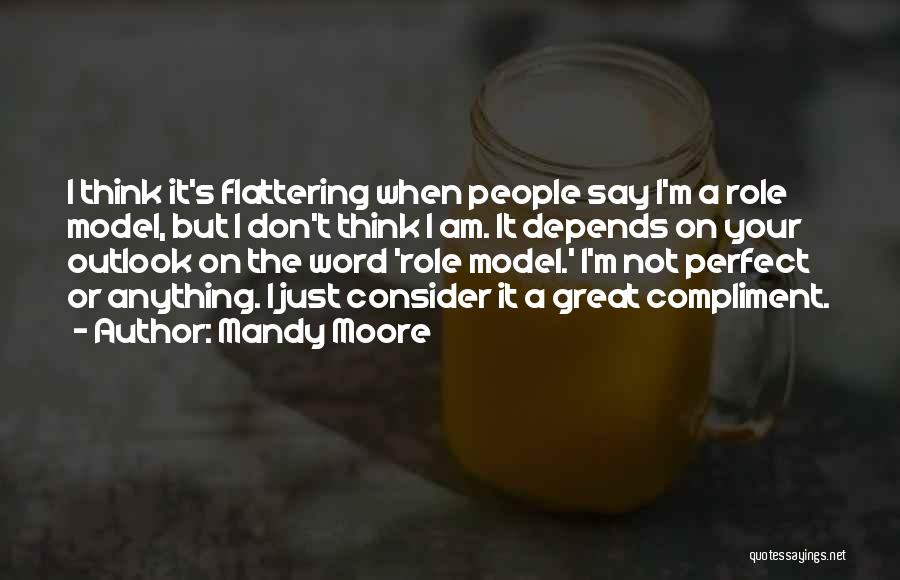 Mandy Moore Quotes: I Think It's Flattering When People Say I'm A Role Model, But I Don't Think I Am. It Depends On