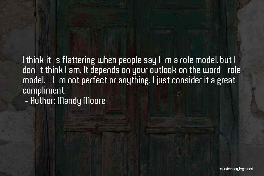 Mandy Moore Quotes: I Think It's Flattering When People Say I'm A Role Model, But I Don't Think I Am. It Depends On