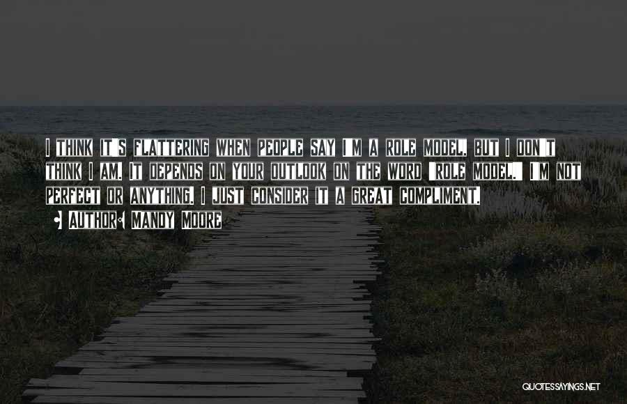 Mandy Moore Quotes: I Think It's Flattering When People Say I'm A Role Model, But I Don't Think I Am. It Depends On