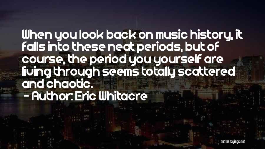 Eric Whitacre Quotes: When You Look Back On Music History, It Falls Into These Neat Periods, But Of Course, The Period You Yourself