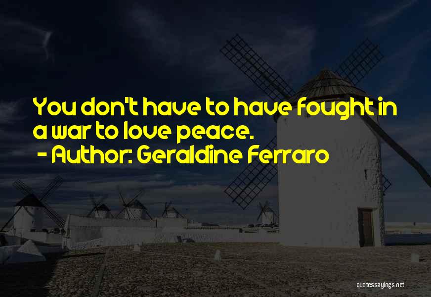 Geraldine Ferraro Quotes: You Don't Have To Have Fought In A War To Love Peace.