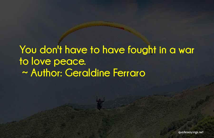 Geraldine Ferraro Quotes: You Don't Have To Have Fought In A War To Love Peace.