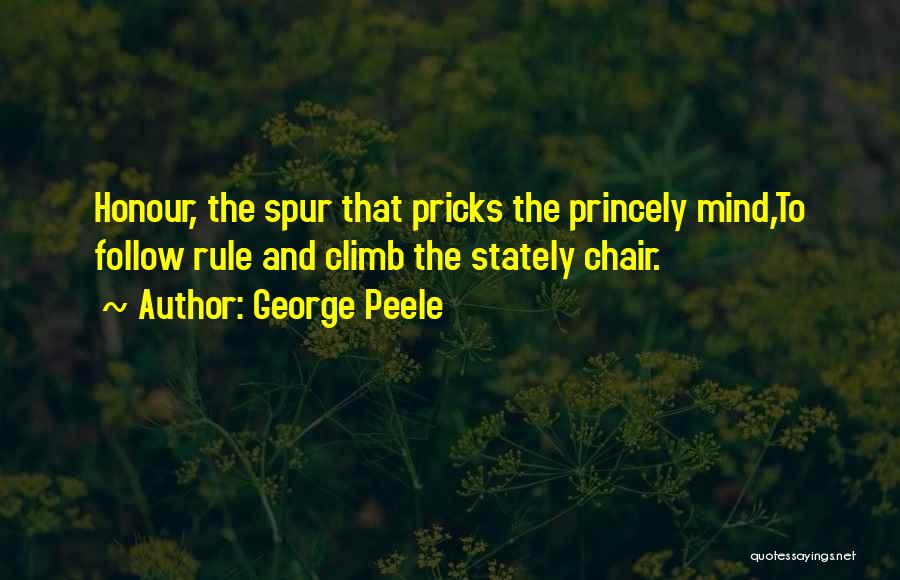 George Peele Quotes: Honour, The Spur That Pricks The Princely Mind,to Follow Rule And Climb The Stately Chair.